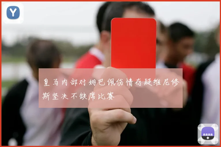皇马内部对姆巴佩伤情存疑维尼修斯坚决不缺席比赛
