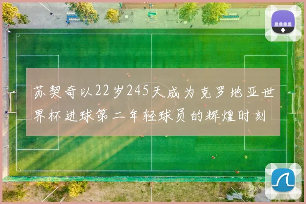 苏契奇以22岁245天成为克罗地亚世界杯进球第二年轻球员的辉煌时刻