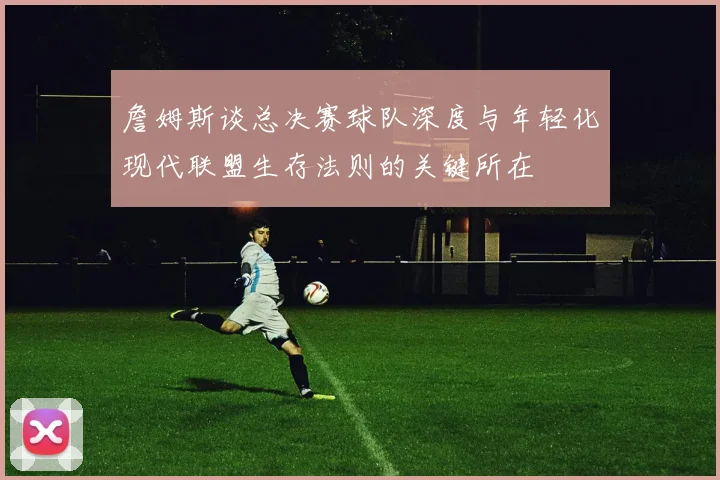 詹姆斯谈总决赛球队深度与年轻化现代联盟生存法则的关键所在
