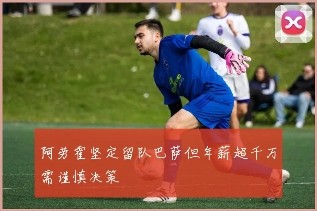 阿劳霍坚定留队巴萨但年薪超千万需谨慎决策