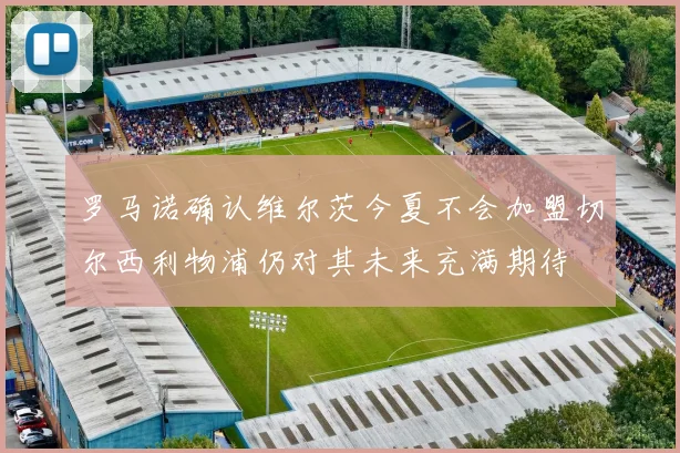 罗马诺确认维尔茨今夏不会加盟切尔西利物浦仍对其未来充满期待