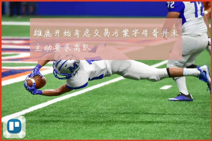 雄鹿开始考虑交易方案字母哥并未主动要求离队
