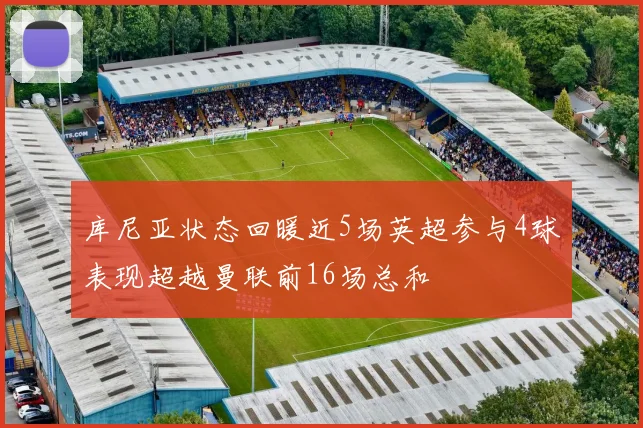 库尼亚状态回暖近5场英超参与4球表现超越曼联前16场总和
