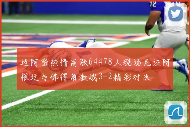 迈阿密热情高涨64478人现场见证阿根廷与佛得角激战3-2精彩对决