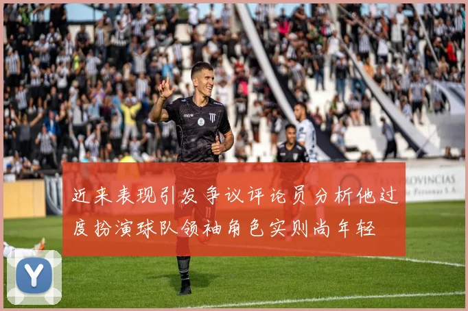 近来表现引发争议评论员分析他过度扮演球队领袖角色实则尚年轻