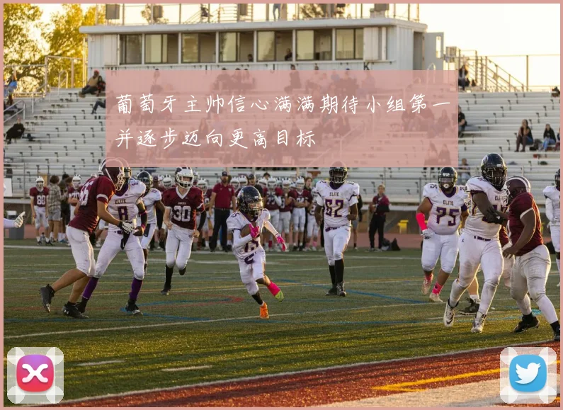 葡萄牙主帅信心满满期待小组第一并逐步迈向更高目标