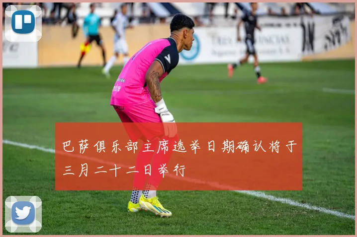 巴萨俱乐部主席选举日期确认将于三月二十二日举行