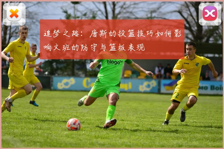 追梦之路：唐斯的投篮技巧如何影响文班的防守与篮板表现