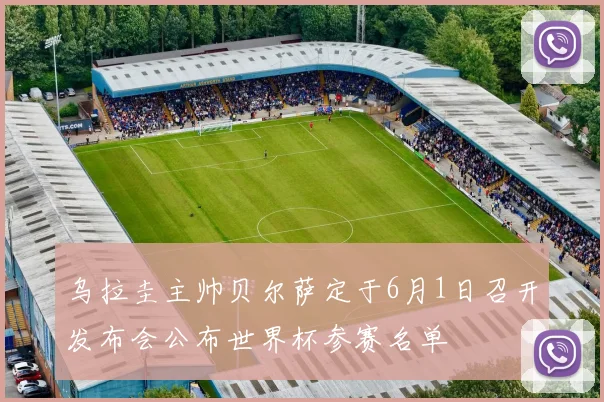 乌拉圭主帅贝尔萨定于6月1日召开发布会公布世界杯参赛名单