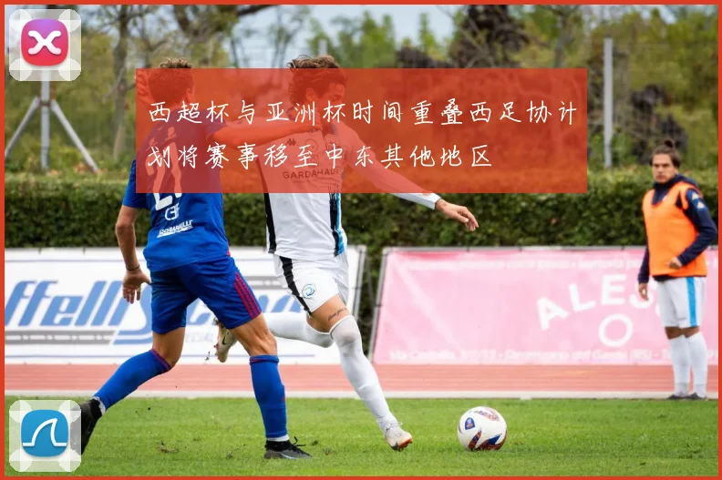 西超杯与亚洲杯时间重叠西足协计划将赛事移至中东其他地区