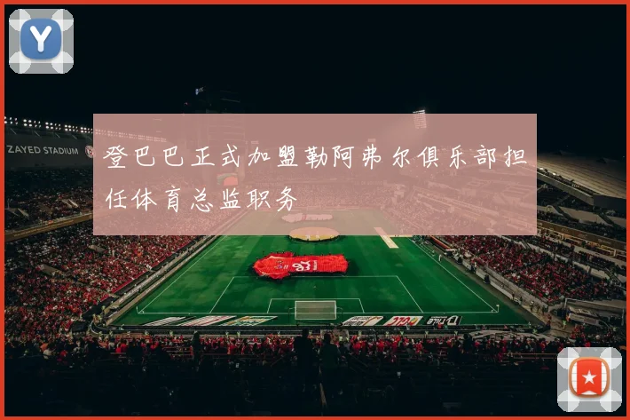 登巴巴正式加盟勒阿弗尔俱乐部担任体育总监职务