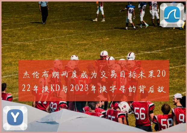 杰伦布朗两度成为交易目标未果2022年换KD与2023年换字母的背后故事