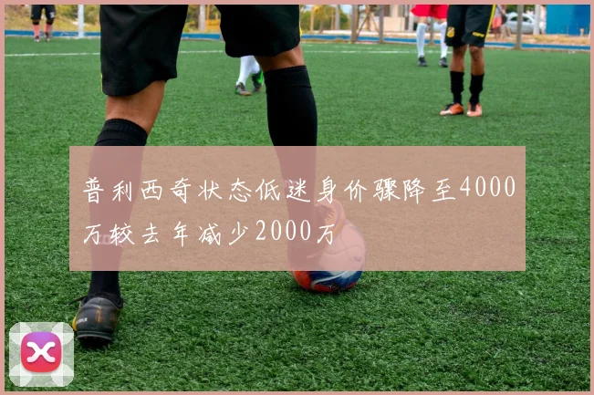 普利西奇状态低迷身价骤降至4000万较去年减少2000万