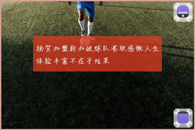 杨贺加盟新加坡球队港联感慨人生体验丰富不在乎结果