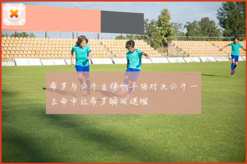 希罗与公牛吉祥物半场对决公牛一击命中让希罗瞬间退缩